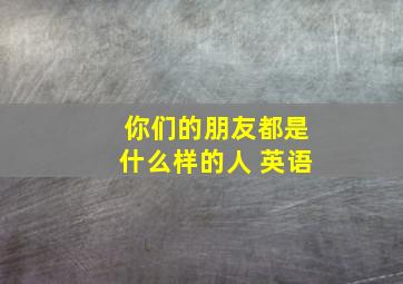 你们的朋友都是什么样的人 英语